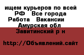 ищем курьеров по всей РФ - Все города Работа » Вакансии   . Амурская обл.,Завитинский р-н